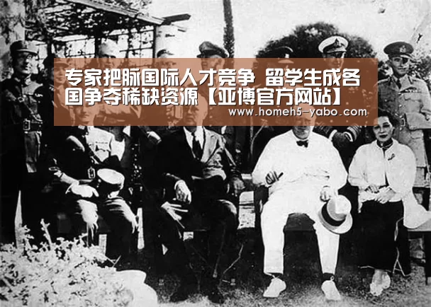 专家把脉国际人才竞争 留学生成各国争夺稀缺资源【亚博官方网站】(图2) 亚博官方网站